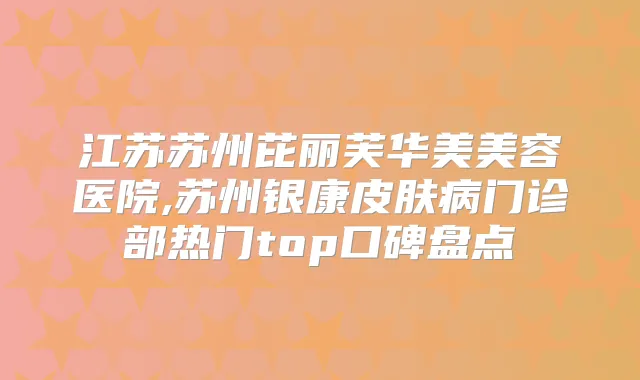 江苏苏州芘丽芙华美美容医院,苏州银康皮肤病门诊部热门top口碑盘点