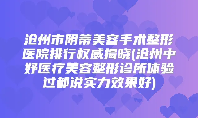 沧州市阴蒂美容手术整形医院排行揭晓(沧州中妤医疗美容整形诊所体验过都说实力效果好)