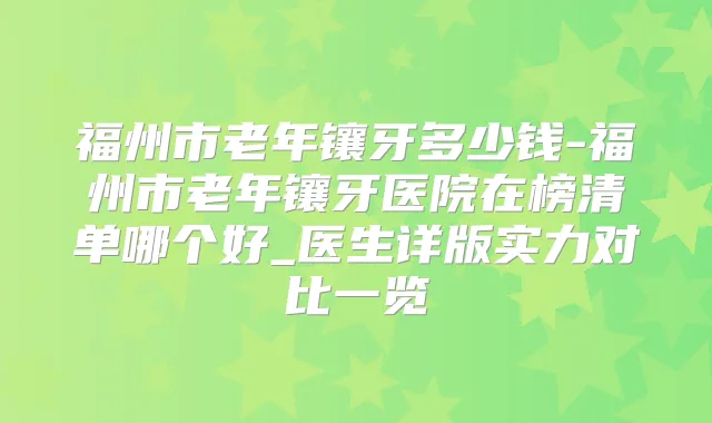 福州市老年镶牙多少钱-福州市老年镶牙医院在榜清单哪个好_医生详版实力对比一览