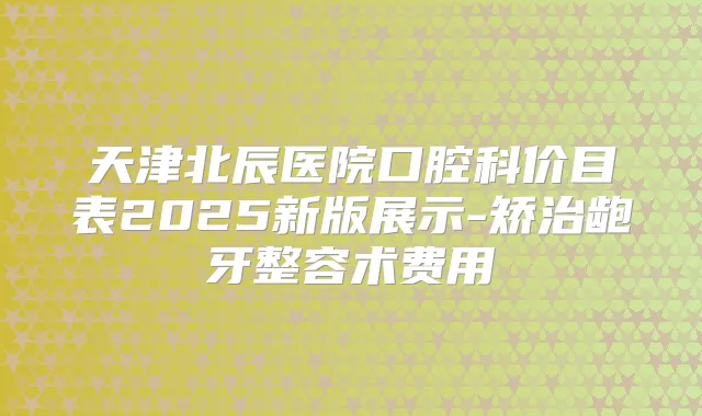 天津北辰医院口腔科价目表2025新版展示-矫治龅牙整容术费用