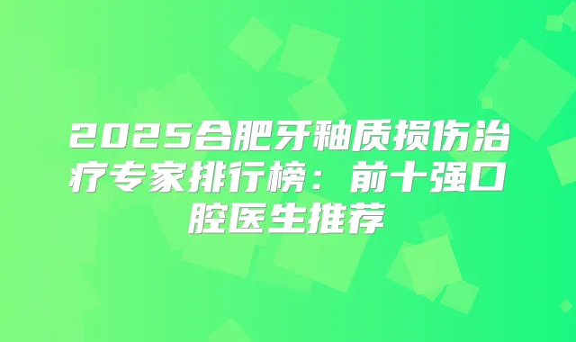 2025合肥牙釉质损伤专家排行榜：前十强口腔医生推荐