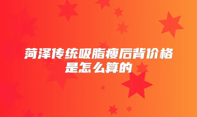 菏泽传统吸脂瘦后背价格是怎么算的