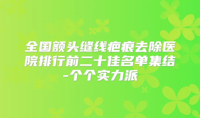 全国额头缝线疤痕去除医院排行前二十佳名单集结-个个实力派