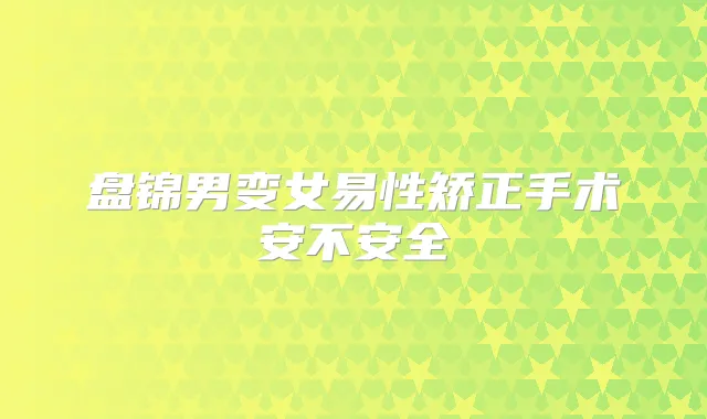 盘锦男变女易性矫正手术安不安全