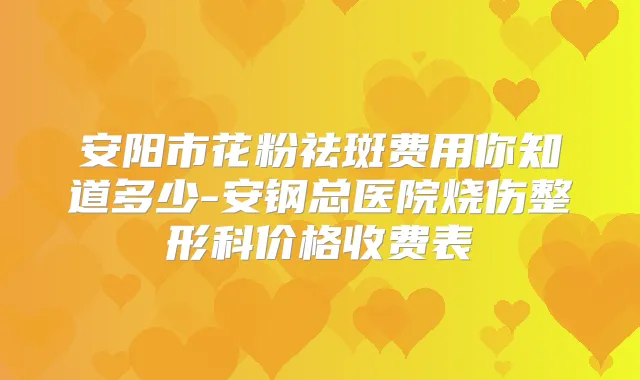 安阳市花粉祛斑费用你知道多少-安钢总医院烧伤整形科价格收费表