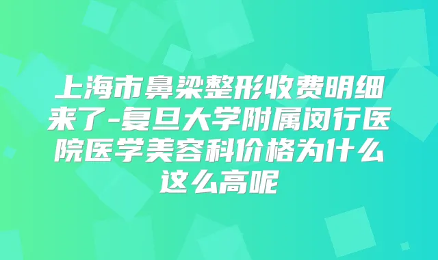 上海市鼻梁整形收费明细来了-复旦大学附属闵行医院医学美容科价格为什么这么高呢