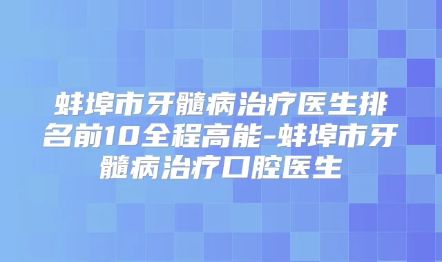 蚌埠市牙髓病医生排名前10全程高能-蚌埠市牙髓病口腔医生