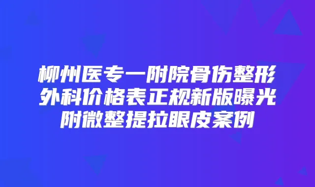 柳州医专一附院骨伤整形外科价格表正规新版曝光附微整提拉眼皮案例