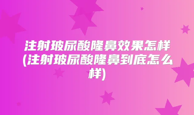 注射玻尿酸隆鼻效果怎样(注射玻尿酸隆鼻到底怎么样)
