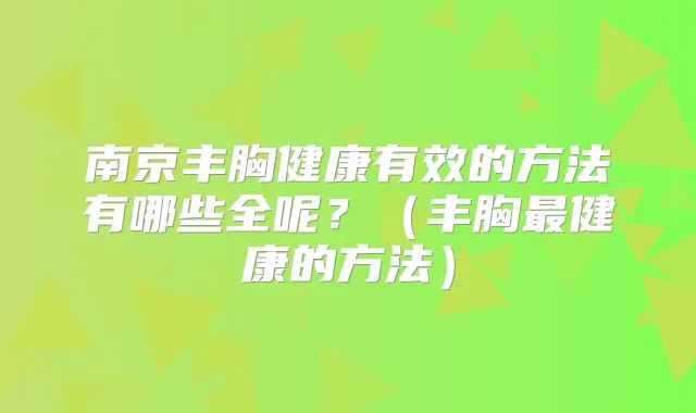南京丰胸健康有效的方法有哪些全呢？（丰胸健康的方法）