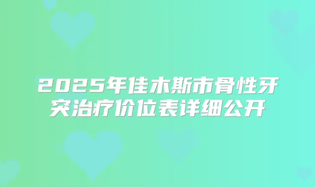 2025年佳木斯市骨性牙突价位表详细公开