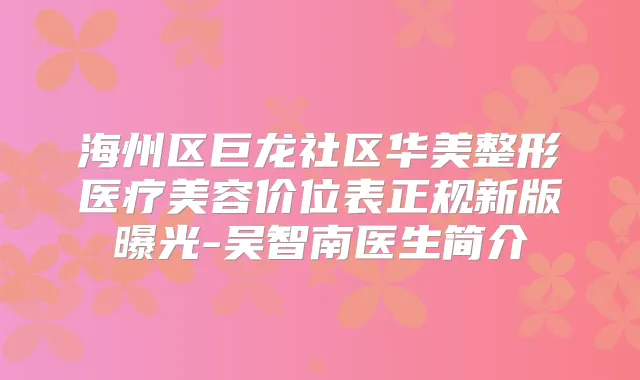 海州区巨龙社区华美整形医疗美容价位表正规新版曝光-吴智南医生简介