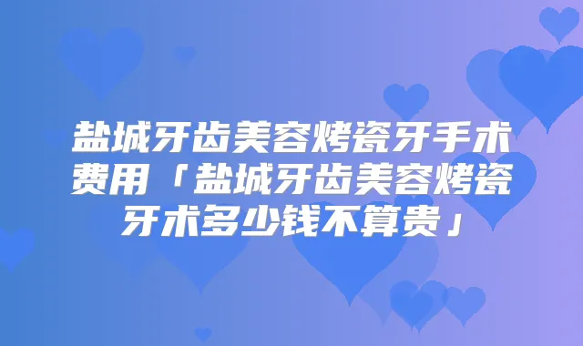 盐城牙齿美容烤瓷牙手术费用「盐城牙齿美容烤瓷牙术多少钱不算贵」