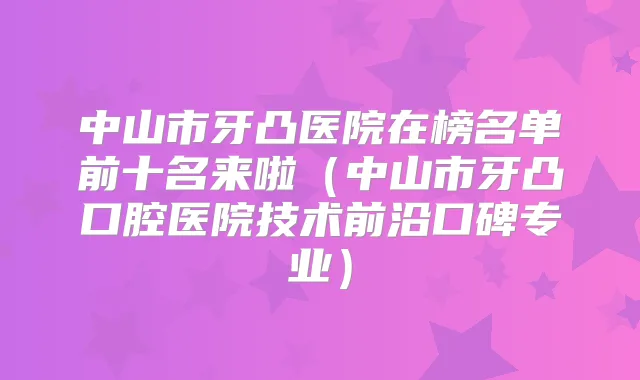 中山市牙凸医院在榜名单前十名来啦（中山市牙凸口腔医院技术前沿口碑专业）
