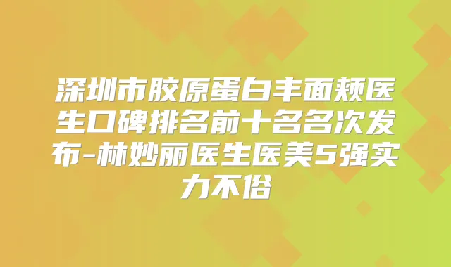 深圳市胶原蛋白丰面颊医生口碑排名前十名名次发布-林妙丽医生医美5强实力不俗
