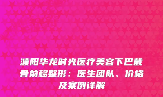 濮阳华龙时光医疗美容下巴截骨前移整形：医生团队、价格及案例详解