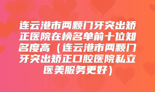 连云港市两颗门牙突出矫正医院在榜名单前十位知名度高（连云港市两颗门牙突出矫正口腔医院私立医美服务更好）