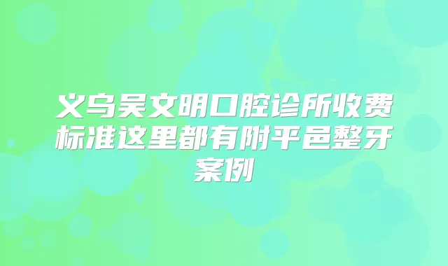 义乌吴文明口腔诊所收费标准这里都有附平邑整牙案例