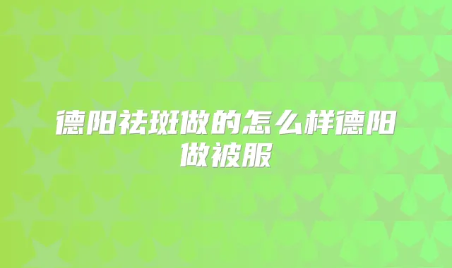 德阳祛斑做的怎么样德阳做被服