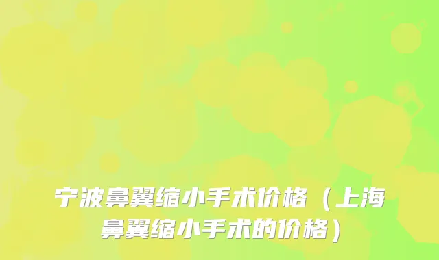 宁波鼻翼缩小手术价格(上海鼻翼缩小手术的价格)