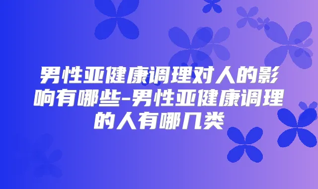 男性亚健康调理对人的影响有哪些-男性亚健康调理的人有哪几类