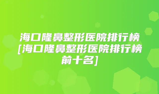 海口隆鼻整形医院排行榜[海口隆鼻整形医院排行榜前十名]