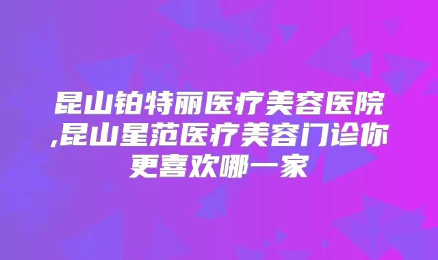 昆山铂特丽医疗美容医院,昆山星范医疗美容门诊你更喜欢哪一家
