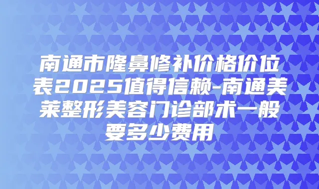 南通市隆鼻修补价格价位表2025值得信赖-南通美莱整形美容门诊部术一般要多少费用
