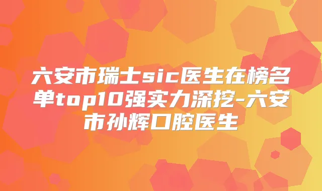 六安市瑞士sic医生在榜名单top10强实力深挖-六安市孙辉口腔医生