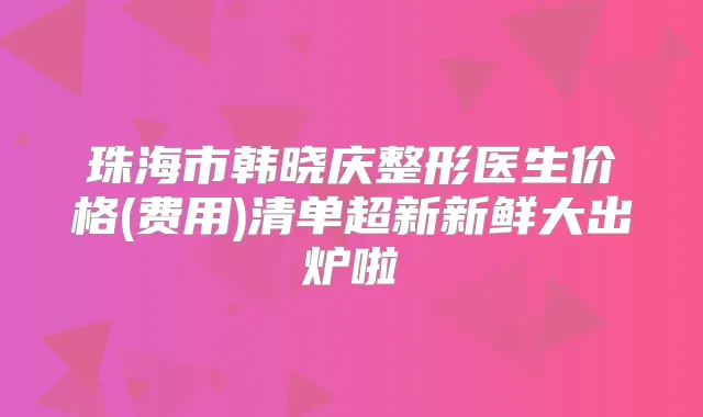 珠海市韩晓庆整形医生价格(费用)清单超新新鲜大出炉啦