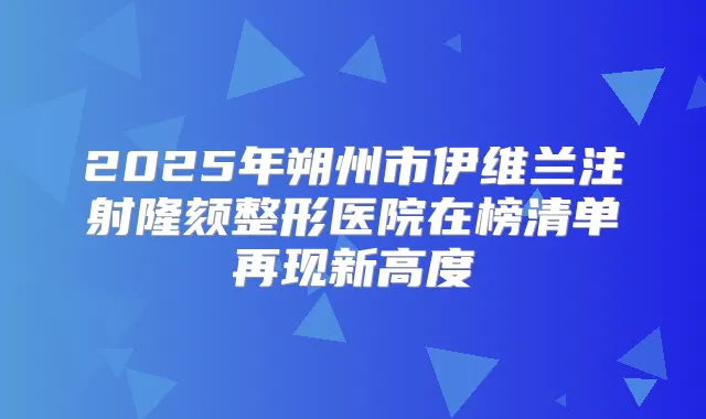 2025年朔州市伊维兰注射隆颏整形医院在榜清单再现新高度