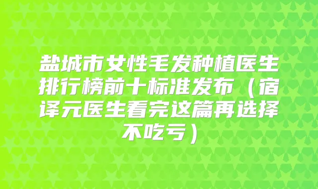 盐城市女性毛发种植医生排行榜前十标准发布(宿译元医生看完这篇再选择不吃亏)