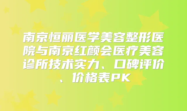 南京恒丽医学美容整形医院与南京红颜会医疗美容诊所技术实力、口碑评价、价格表PK