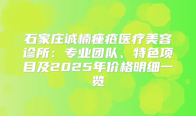 石家庄诚楠痤疮医疗美容诊所:专业团队、特色项目及2025年价格明细一览