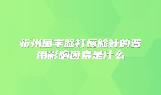 忻州国字脸打瘦脸针的费用影响因素是什么