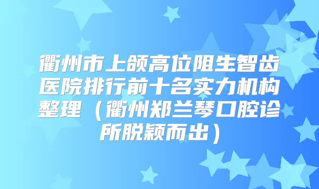 衢州市上颌高位阻生智齿医院排行前十名实力机构整理(衢州郑兰琴口腔诊所脱颖而出)