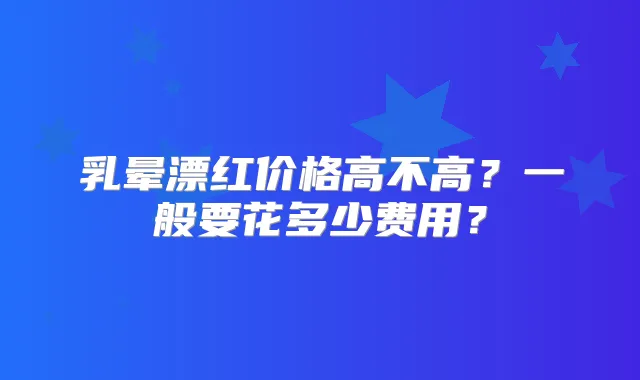 乳晕漂红价格高不高？一般要花多少费用？