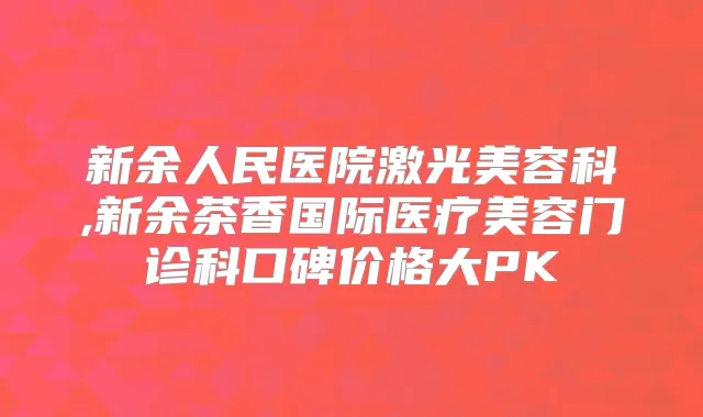 新余人民医院激光美容科,新余茶香国际医疗美容门诊科口碑价格大PK