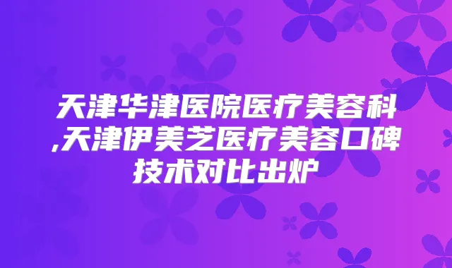 天津华津医院医疗美容科,天津伊美芝医疗美容口碑技术对比出炉