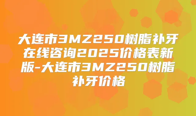 大连市3MZ250树脂补牙在线咨询2025价格表新版-大连市3MZ250树脂补牙价格