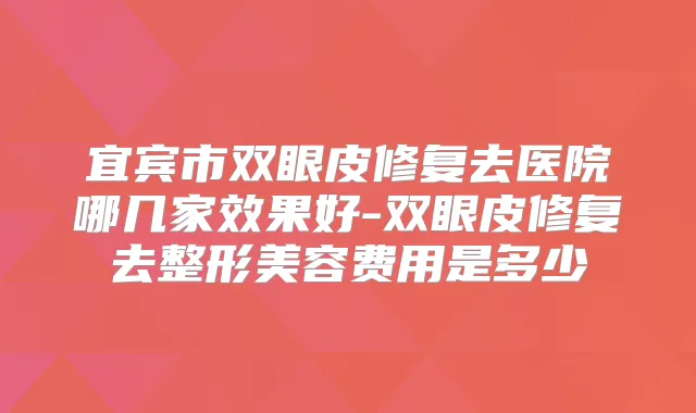 宜宾市双眼皮修复去医院哪几家效果好-双眼皮修复去整形美容费用是多少