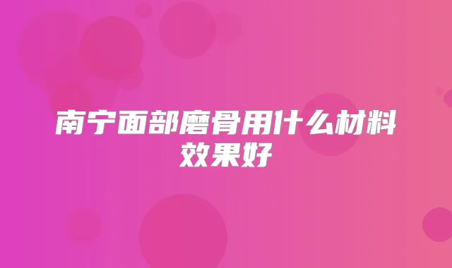 南宁面部磨骨用什么材料效果好