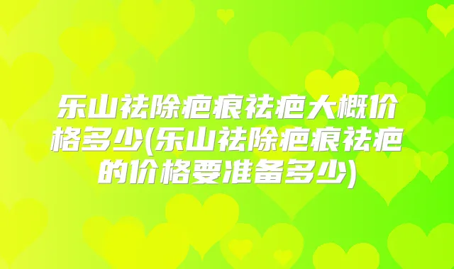 乐山祛除疤痕祛疤大概价格多少(乐山祛除疤痕祛疤的价格要准备多少)