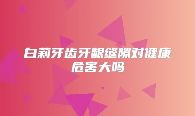 白莉牙齿牙龈缝隙对健康危害大吗
