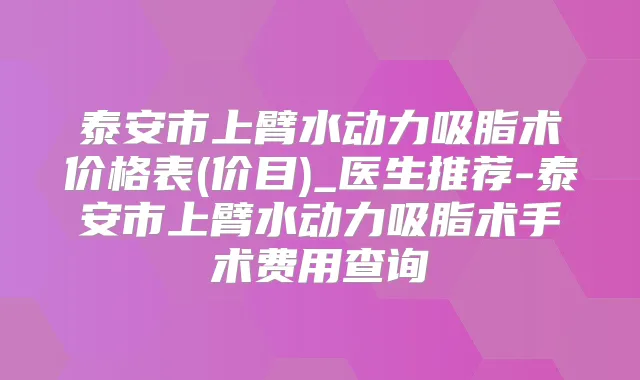 泰安市上臂水动力吸脂术价格表(价目)_医生推荐-泰安市上臂水动力吸脂术手术费用查询