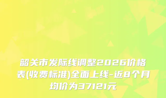 韶关市发际线调整2026价格表(收费标准)全面上线-近8个月均价为37121元
