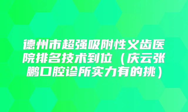 德州市超强吸附性义齿医院排名技术到位（庆云张鹏口腔诊所实力有的挑）