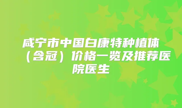 咸宁市中国白康特种植体（含冠）价格一览及推荐医院医生