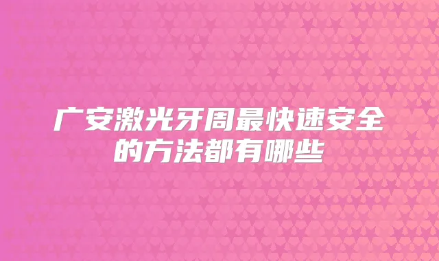 广安激光牙周快速安全的方法都有哪些