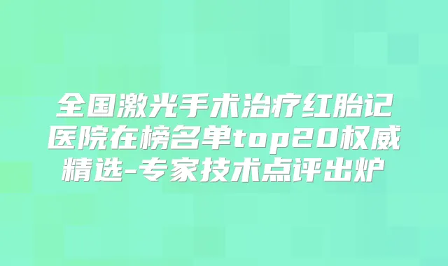 全国激光手术红胎记医院在榜名单top20精选-专家技术点评出炉